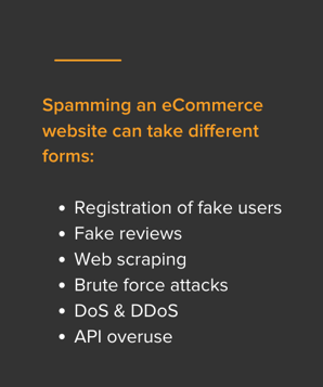 Spamming an eCommerce website can take different forms Registration of fake users Fake reviews Web scraping Brute force attack DoS & DDoS API overuse